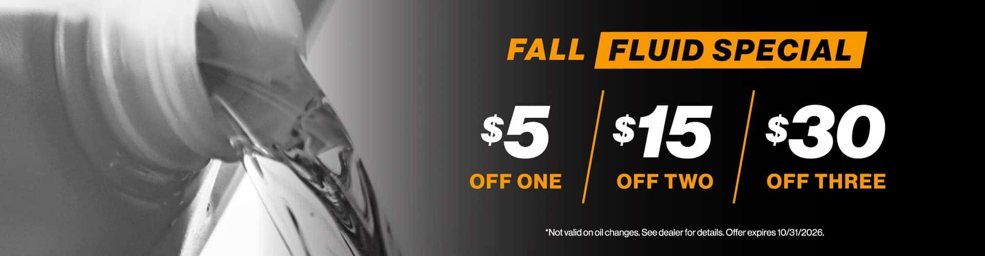 Fall Fluid Special - $5 off one, $15 off two, $30 off three | Not valid on oil changes. See dealer for details. Offer expires 10/31/2026.