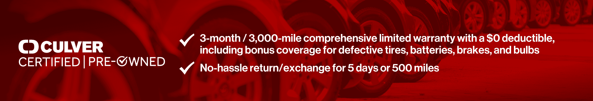 3-month/3,000-mile comprehensive limited warranty with a $0 deductible, including bonus coverage for defective tires, batteries, and bulbs. No hassle return/exchange for 5 days or 500 miles