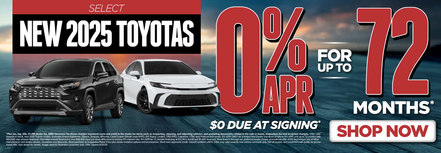 0% APR FOR UP TO 72 MONTHS ON select (make “select” small) NEW 2025 TOYOTAS $0 due at signing*