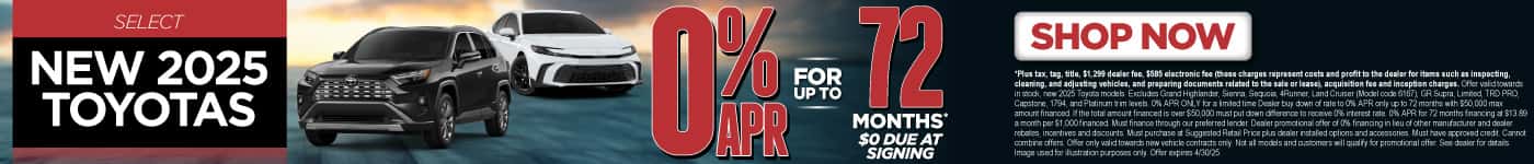 0% APR FOR UP TO 72 MONTHS ON select (make “select” small) NEW 2025 TOYOTAS $0 due at signing*