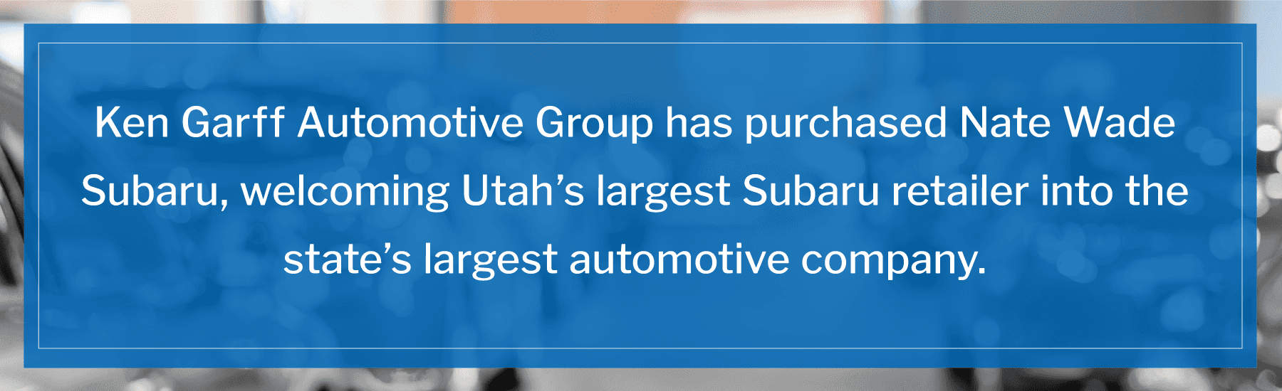 Ken Garff Automotive Group has purchased Nate Wade Subaru, welcoming Utah’s largest Subaru retailer into the state’s largest automotive company.