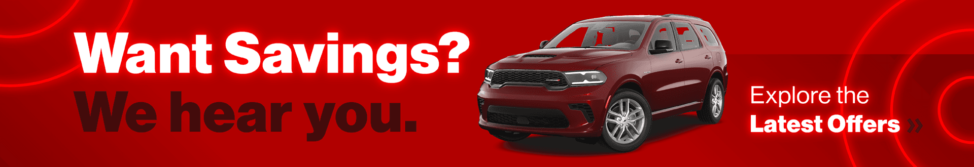 Want Savings? We hear you. View the Latest Offers »