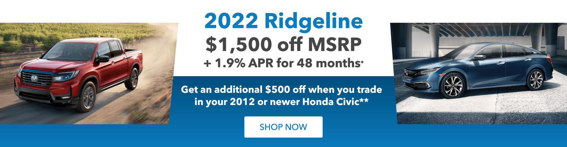 1a. 2022 Ridgeline $1,500 off MSRP* + 1.9% APR for 48 months* 1.b. Get an additional $500 off when you trade in your 2012 or newer Honda Civic (please show a newer model - either 2020 or 2021)