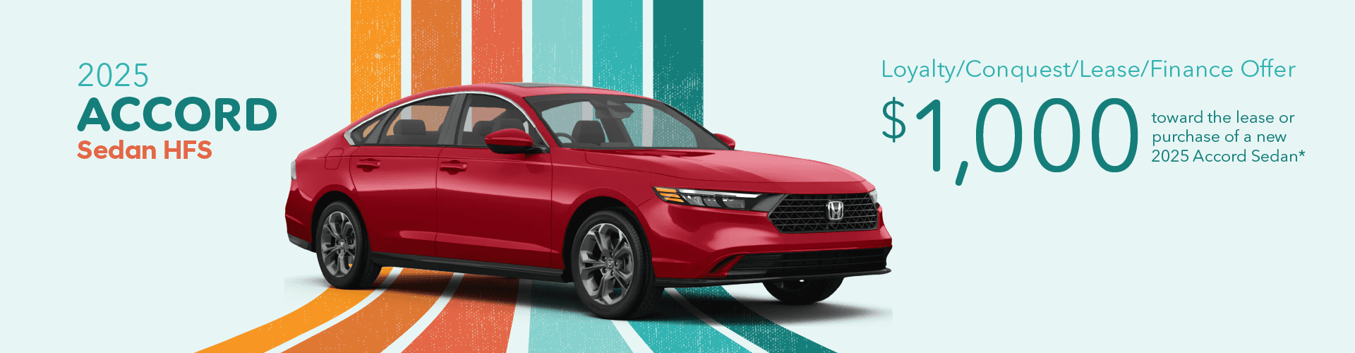 2025 Accord Sedan HFS Loyalty/Conquest/Lease/Finance Offer $1,000 toward the lease or purchase of a new 2025 Accord Sedan