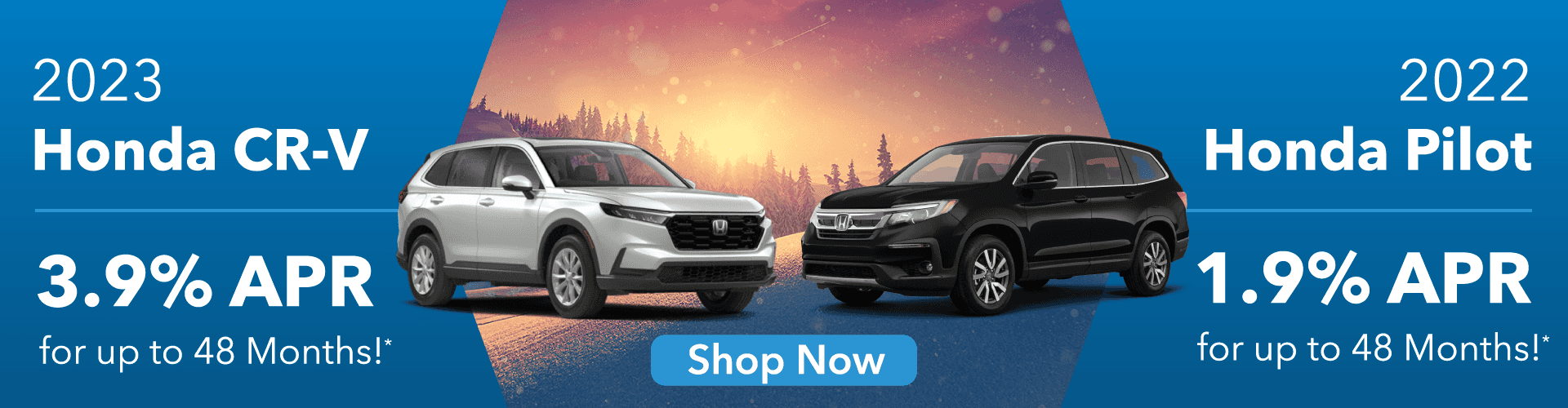 1. 2023 Honda CR-V - Get 3.9% APR for up to 48 Months! 2. 2022 Honda Pilot - Get 1.9% APR for up to 48 Months!