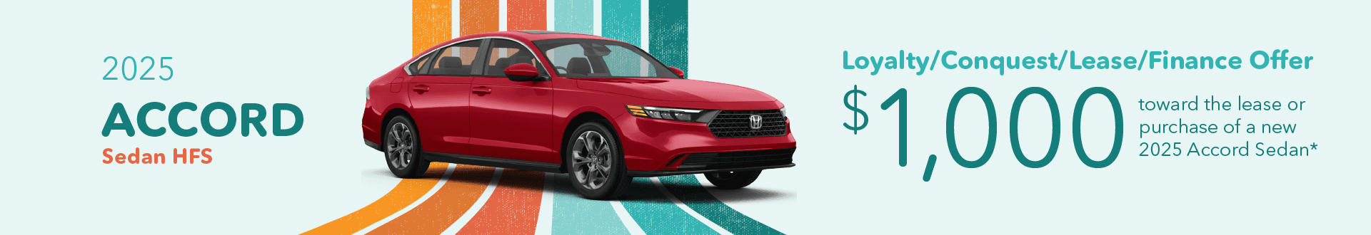 2025 Accord Sedan HFS Loyalty/Conquest/Lease/Finance Offer $1,000 toward the lease or purchase of a new 2025 Accord Sedan