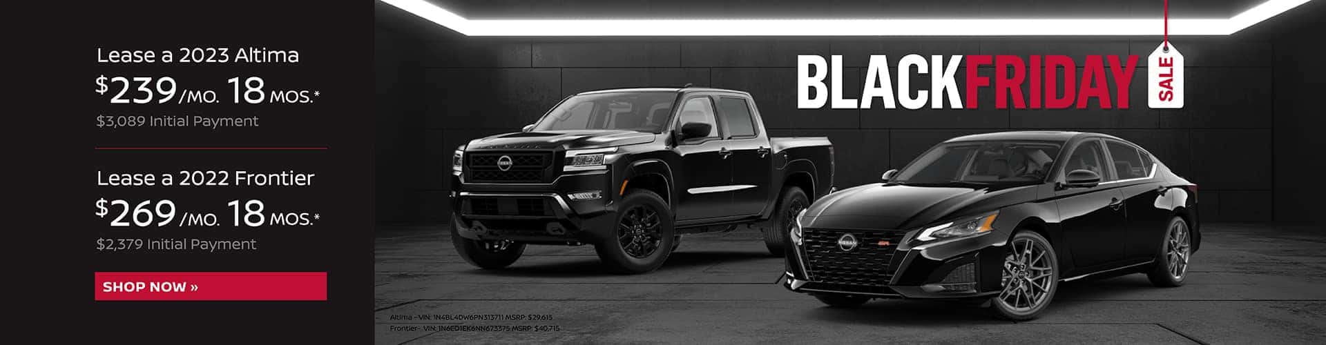 Black Friday: 2023 Altima $239 Per Month Lease | 18 Months | $3,089 Initial Payment 2022 Frontier $269 Per Month Lease | 18 Months | $2,379 Initial Payment