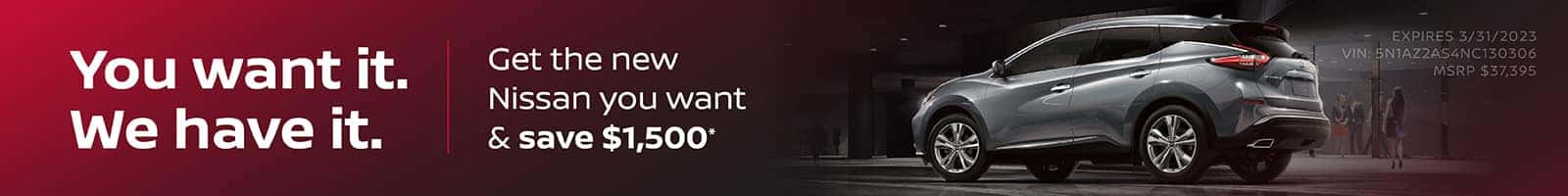 You Want It. We Have it. Get the new Nissan you want & save $1,500