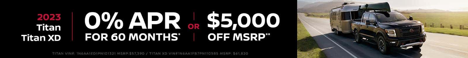 2023 Nissan Titan/Titan XD - Get 0% APR for 60 Months!* - OR - GET $5,000 OFF MSRP!** Titan VIN#: 1N6AA1ED1PN101321 MSRP:$57,390 Titan XD VIN#1N6AA1FB7PN110585 MSRP: $61,820