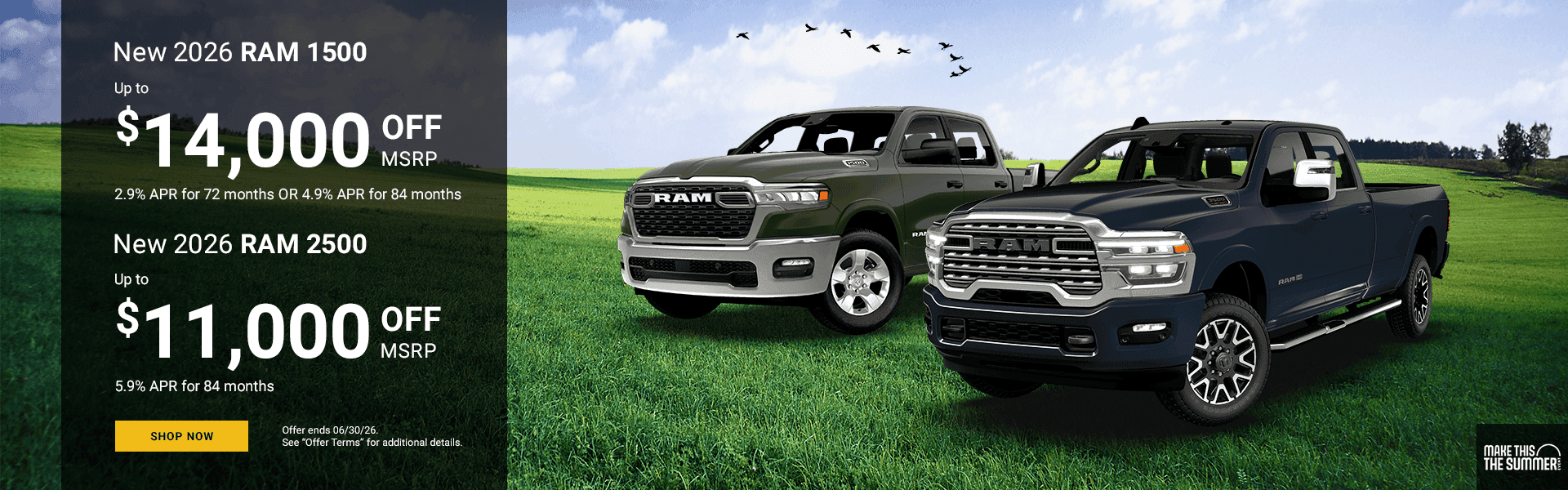 NEW 2026 RAM 1500 MODELS Up to $14,000 off MSRP 2.9% APR for 72 Months or 4.9% APR for 84 Months Subtext: NEW 2026 RAM 2500 MODELS Up to $11,000 off MSRP 5.9% APR for 84 Months