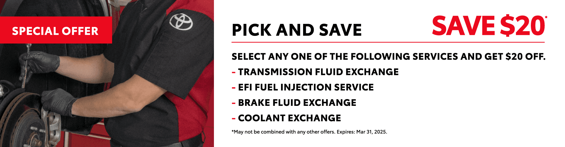 Pick and Save** SAVE $20 Select any one of the following services and get $20 off. - Transmission Fluid Exchange - EFI Fuel Injection Service - Brake Fluid Exchange - Coolant Exchange