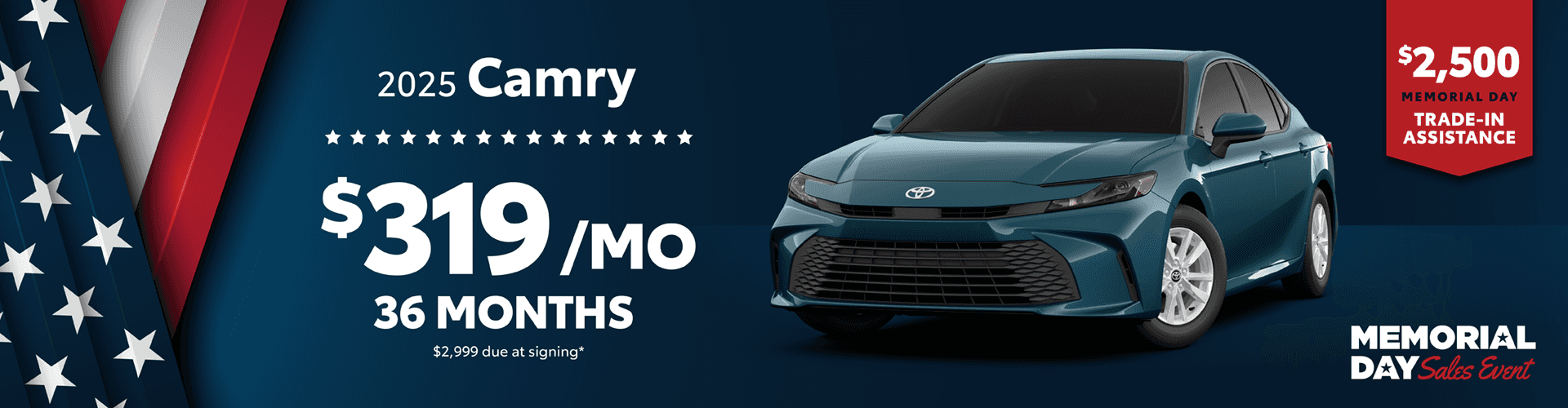 2025 Camry / $319 per month lease / 36 months / $2,999 due at signing +2500 Memorial Day Trade-In Assistance