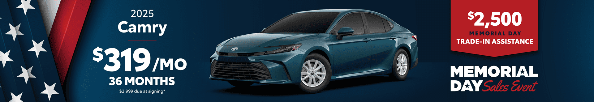 2025 Camry / $319 per month lease / 36 months / $2,999 due at signing +2500 Memorial Day Trade-In Assistance