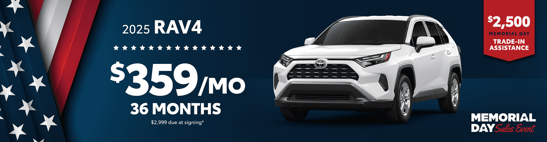 2025 Rav4 / $359 per month lease / 36 months / $2,999 due at signing + $2,500 Memorial Day Trade-In Assistance