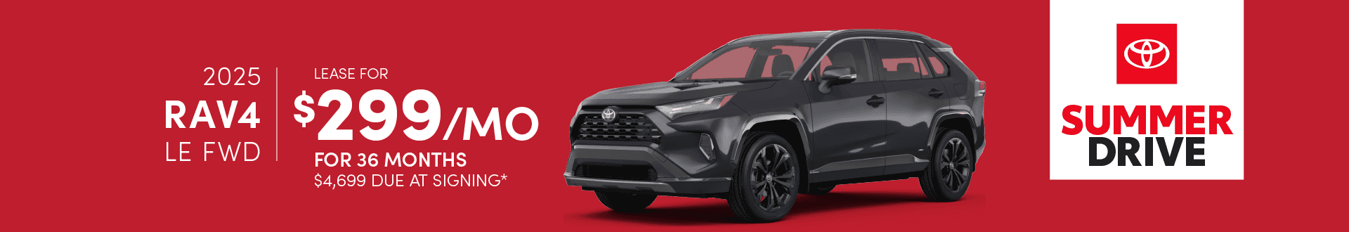 2025 Rav4 LE FWD: Lease for $299 per month for 36 months with $4,699 due at signing