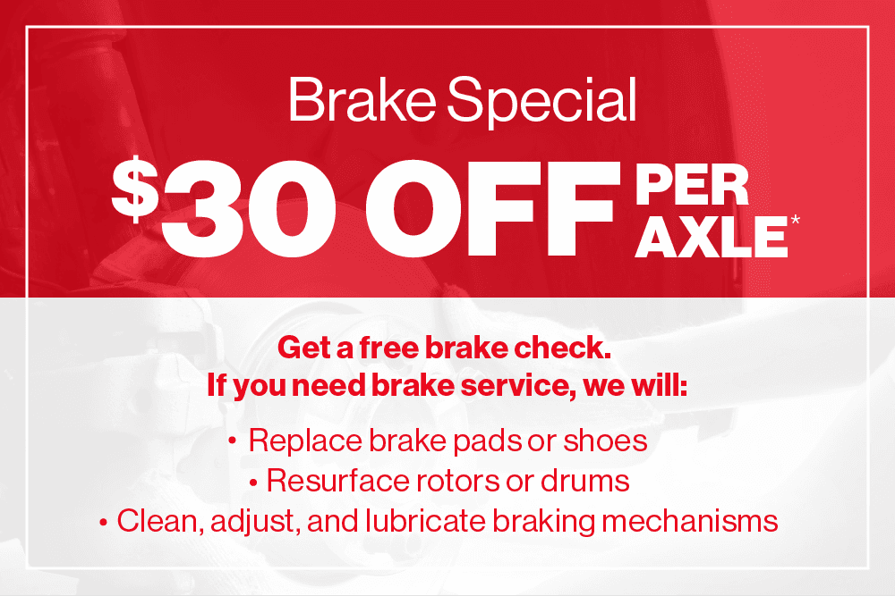 Brake Special $30 Off Per Axle Stay safe by keeping your brakes in tip-top shape. Get a free brake check and if needed, we will: - Replace brake pads or shoes - Resurface rotors or drums - Clean, adjust, and lubricate other braking mechanisms